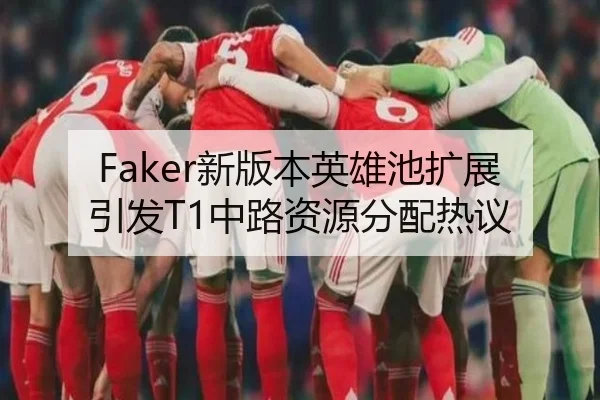 Faker新版本英雄池扩展引发T1中路资源分配热议