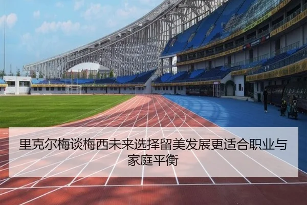 里克尔梅谈梅西未来选择留美发展更适合职业与家庭平衡