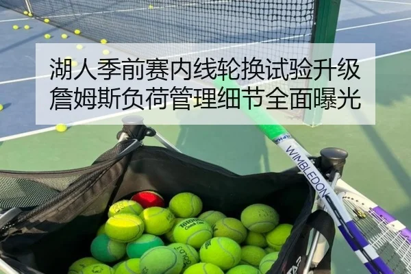 湖人季前赛内线轮换试验升级 詹姆斯负荷管理细节全面曝光
